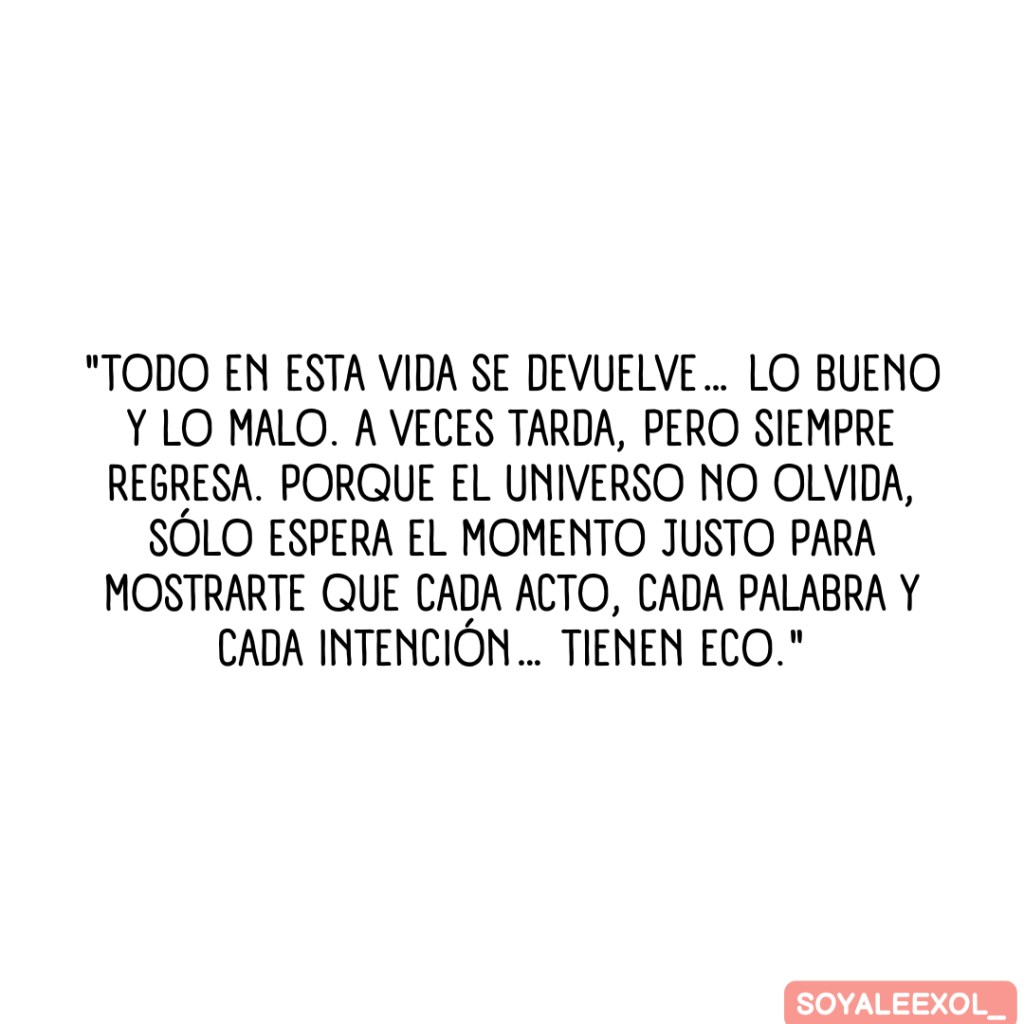 Todo en esta vida se devuelve… lo bueno y lo malo. A veces tarda, pero siempre regresa. Porque el universo no olvida, sólo espera el momento justo para mostrarte que cada acto, cada palabra y cada intención… tienen eco.